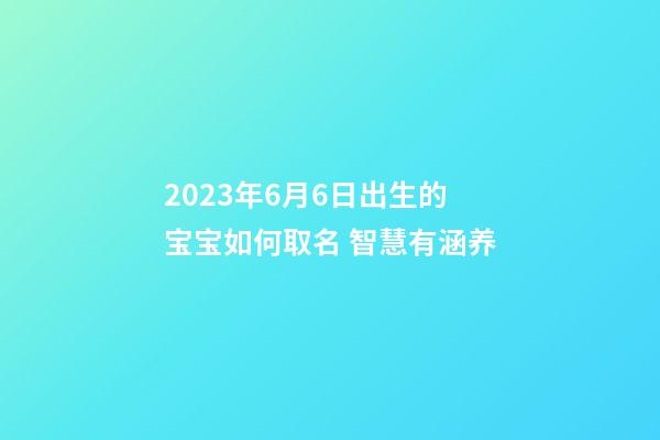 2023年6月6日出生的宝宝如何取名 智慧有涵养